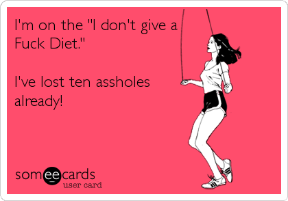 I'm on the "I don't give a
Fuck Diet."

I've lost ten assholes
already!
