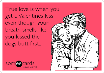 True love is when you
get a Valentines kiss
even though your
breath smells like
you kissed the
dogs butt first..
