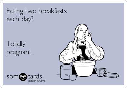 Eating two breakfasts
each day?


Totally
pregnant.
