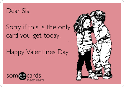 Dear Sis,

Sorry if this is the only
card you get today.

Happy Valentines Day