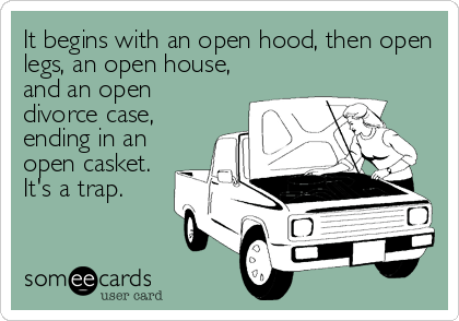It begins with an open hood, then open
legs, an open house,
and an open
divorce case,
ending in an
open casket. 
It's a trap.