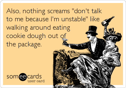 Also, nothing screams "don't talk
to me because I'm unstable" like
walking around eating
cookie dough out of
the package.