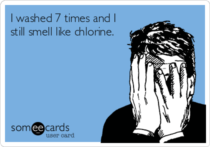 I washed 7 times and I
still smell like chlorine.