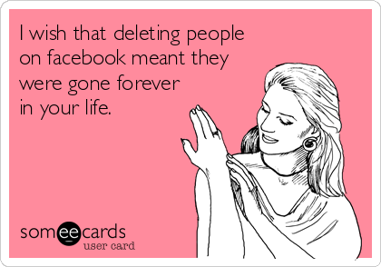 I wish that deleting people
on facebook meant they
were gone forever
in your life.