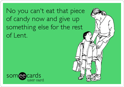 No you can't eat that piece
of candy now and give up
something else for the rest
of Lent.