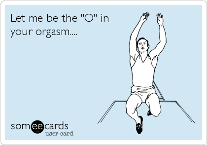 Let me be the "O" in
your orgasm....