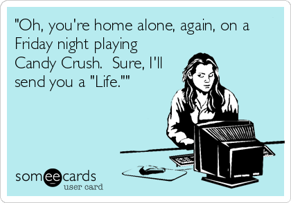 "Oh, you're home alone, again, on a
Friday night playing
Candy Crush.  Sure, I'll
send you a "Life.""