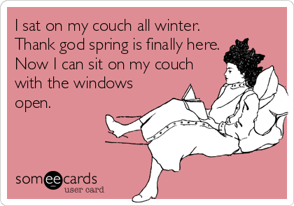 I sat on my couch all winter.
Thank god spring is finally here.
Now I can sit on my couch
with the windows
open.