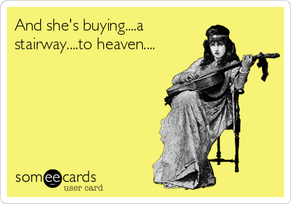 And she's buying....a
stairway....to heaven....