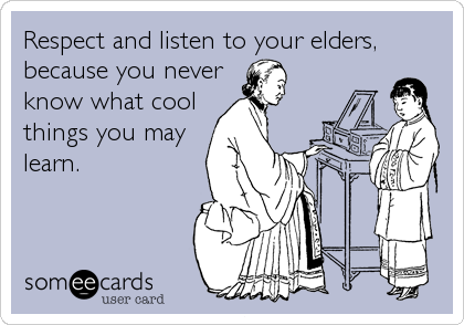 Respect and listen to your elders,
because you never
know what cool
things you may
learn.