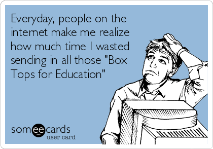 Everyday, people on the
internet make me realize
how much time I wasted
sending in all those "Box
Tops for Education"