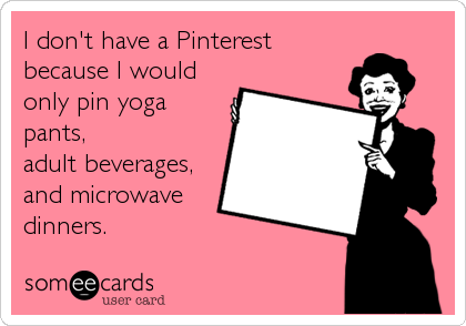 I don't have a Pinterest
because I would
only pin yoga
pants, 
adult beverages, 
and microwave
dinners.