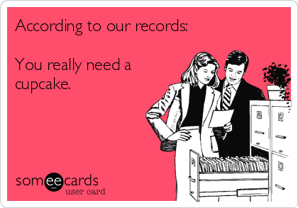 According to our records:

You really need a
cupcake.