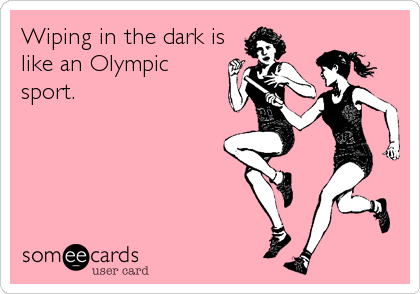 Wiping in the dark is
like an Olympic 
sport.