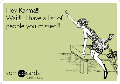Hey Karma!!!
Wait!!  I have a list of
people you missed!!!