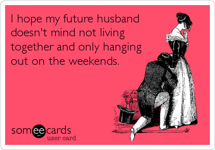 I hope my future husband
doesn't mind not living
together and only hanging
out on the weekends.