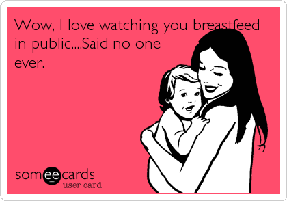 Wow, I love watching you breastfeed
in public....Said no one
ever.