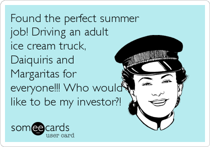 Found the perfect summer
job! Driving an adult
ice cream truck,
Daiquiris and
Margaritas for
everyone!!! Who would
like to be my investor?!