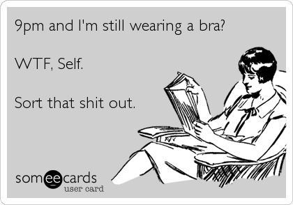 9pm and I'm still wearing a bra?

WTF, Self.

Sort that shit out.