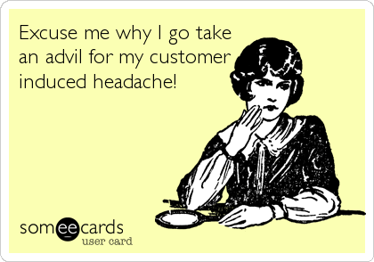 Excuse me why I go take
an advil for my customer
induced headache!