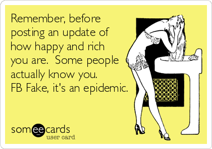 Remember, before
posting an update of
how happy and rich
you are.  Some people
actually know you.  
FB Fake, it's an epidemic.