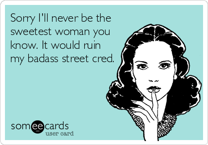 Sorry I'll never be the
sweetest woman you
know. It would ruin
my badass street cred.