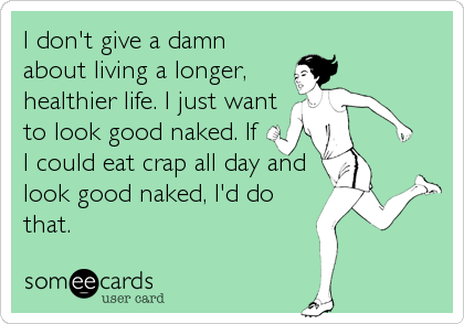 I don't give a damn
about living a longer,
healthier life. I just want
to look good naked. If
I could eat crap all day and
look good naked,%