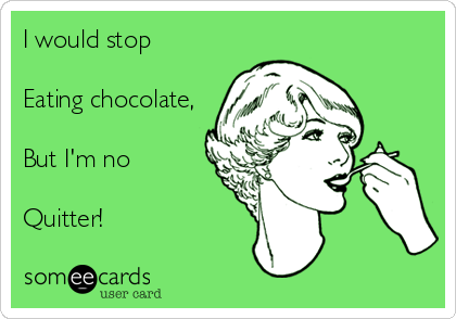 I would stop

Eating chocolate,

But I'm no 

Quitter!