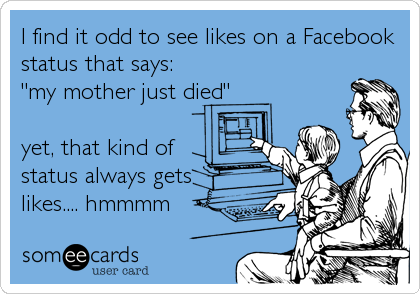 I find it odd to see likes on a Facebook
status that says:
"my mother just died"

yet, that kind of 
status always gets
likes....