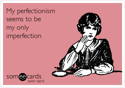 My perfectionism seems to be my only imperfection