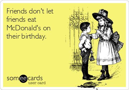 Friends don't let
friends eat
McDonald's on 
their birthday.