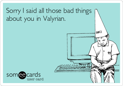 Sorry I said all those bad things
about you in Valyrian.