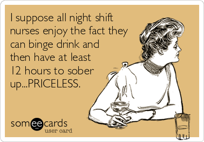 I suppose all night shift
nurses enjoy the fact they
can binge drink and
then have at least
12 hours to sober
up...PRICELESS.