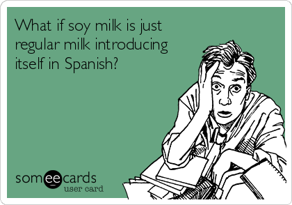What if soy milk is just
regular milk introducing
itself in Spanish?