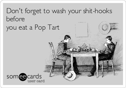 Don't forget to wash your shit-hooks
before
you eat a Pop Tart
