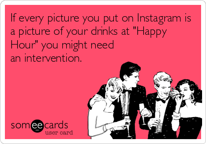 If every picture you put on Instagram is
a picture of your drinks at "Happy
Hour" you might need
an intervention.