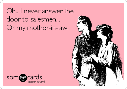 Oh.. I never answer the
door to salesmen...
Or my mother-in-law.