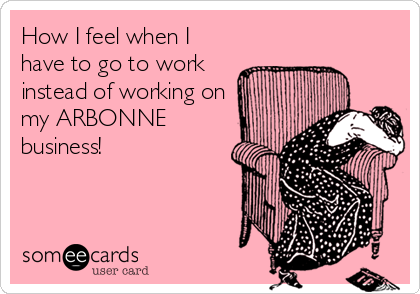 How I feel when I
have to go to work
instead of working on
my ARBONNE
business!