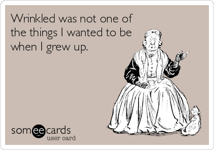 Wrinkled was not one of
the things I wanted to be
when I grew up.