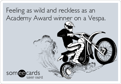 Feeling as wild and reckless as an
Academy Award winner on a Vespa.