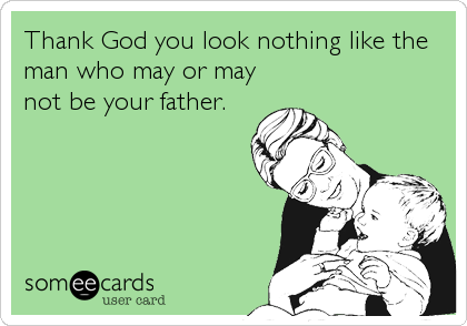 Thank God you look nothing like the
man who may or may
not be your father.