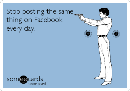 Stop posting the same
thing on Facebook 
every day.