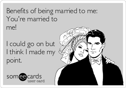 Benefits of being married to me:
You're married to
me!

I could go on but
I think I made my
point.