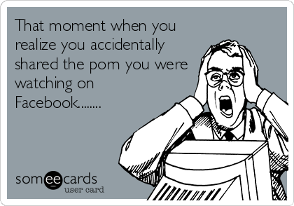 That moment when you
realize you accidentally
shared the porn you were
watching on
Facebook........