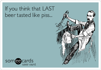 If you think that LAST
beer tasted like piss...