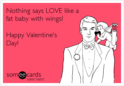 Nothing says LOVE like a
fat baby with wings!

Happy Valentine's
Day!