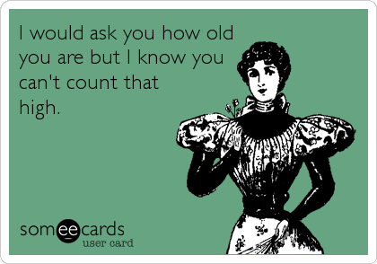 I would ask you how old
you are but I know you
can't count that
high.