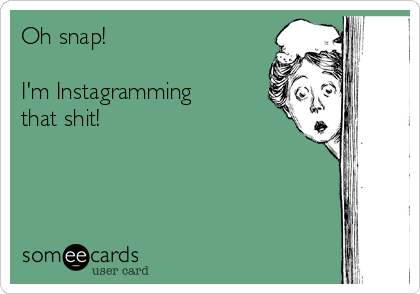 Oh snap!

I'm Instagramming
that shit!