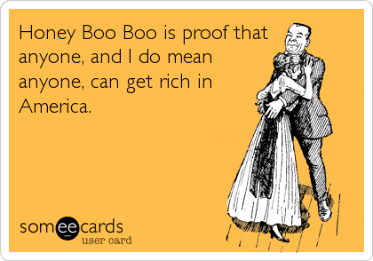 Honey Boo Boo is proof that
anyone, and I do mean
anyone, can get rich in
America.