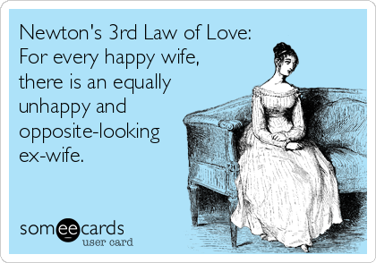 Newton's 3rd Law of Love:
For every happy wife,
there is an equally
unhappy and
opposite-looking
ex-wife.